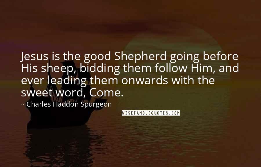 Charles Haddon Spurgeon Quotes: Jesus is the good Shepherd going before His sheep, bidding them follow Him, and ever leading them onwards with the sweet word, Come.