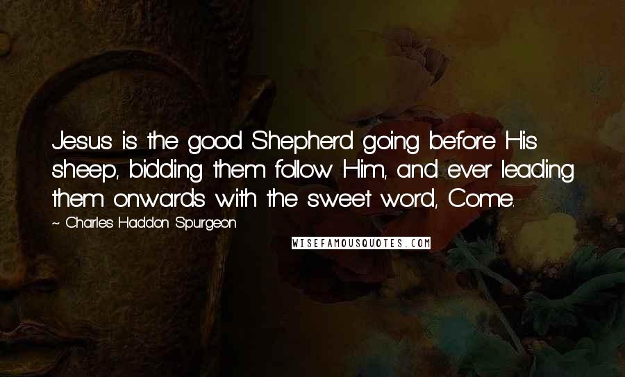 Charles Haddon Spurgeon Quotes: Jesus is the good Shepherd going before His sheep, bidding them follow Him, and ever leading them onwards with the sweet word, Come.