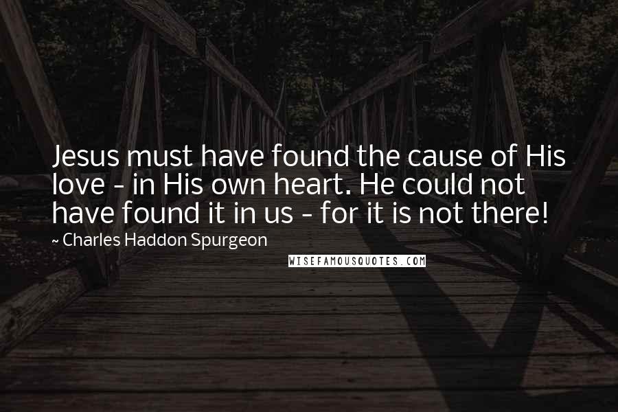 Charles Haddon Spurgeon Quotes: Jesus must have found the cause of His love - in His own heart. He could not have found it in us - for it is not there!