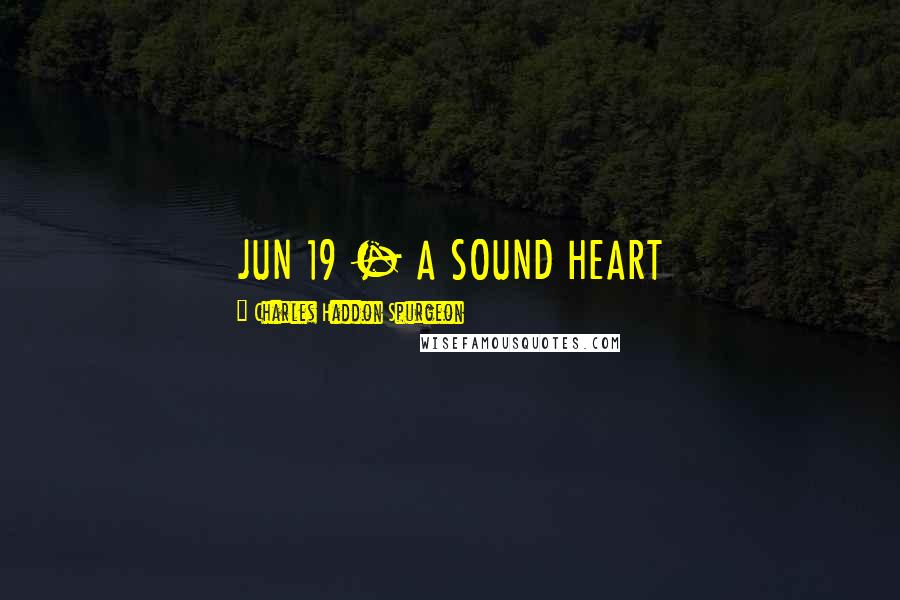Charles Haddon Spurgeon Quotes: JUN 19 - A SOUND HEART