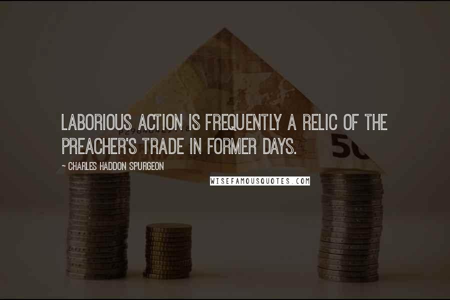 Charles Haddon Spurgeon Quotes: Laborious action is frequently a relic of the preacher's trade in former days.