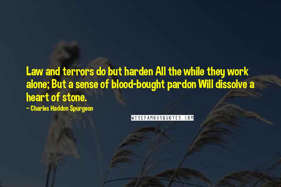 Charles Haddon Spurgeon Quotes: Law and terrors do but harden All the while they work alone; But a sense of blood-bought pardon Will dissolve a heart of stone.