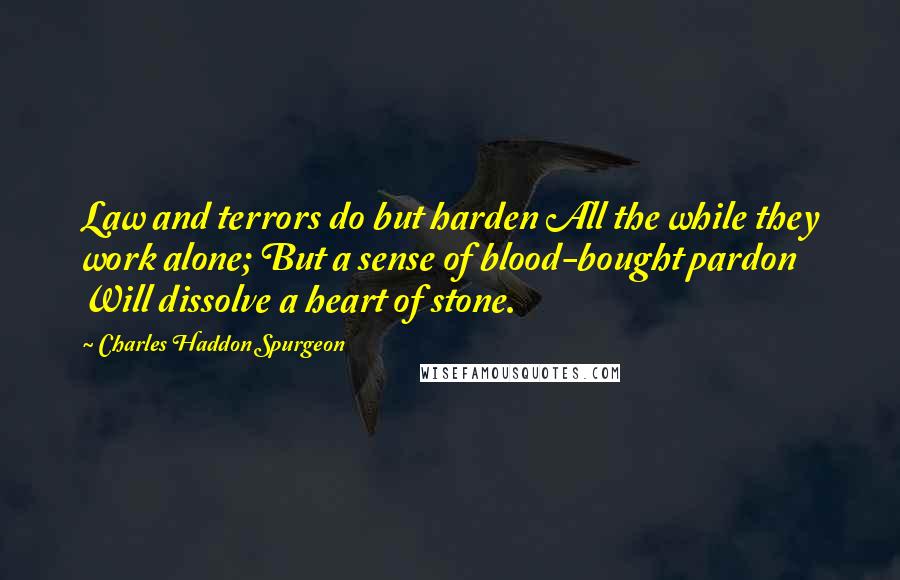 Charles Haddon Spurgeon Quotes: Law and terrors do but harden All the while they work alone; But a sense of blood-bought pardon Will dissolve a heart of stone.