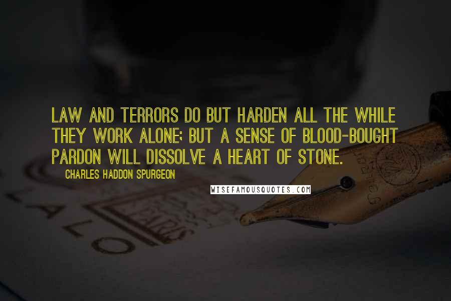 Charles Haddon Spurgeon Quotes: Law and terrors do but harden All the while they work alone; But a sense of blood-bought pardon Will dissolve a heart of stone.