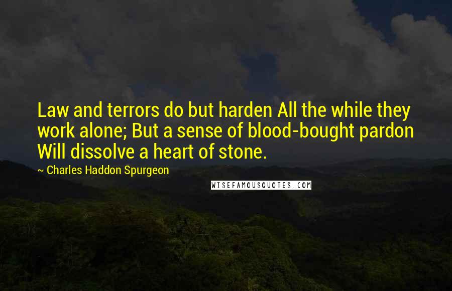 Charles Haddon Spurgeon Quotes: Law and terrors do but harden All the while they work alone; But a sense of blood-bought pardon Will dissolve a heart of stone.