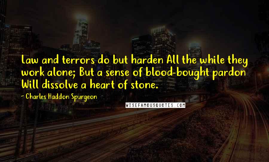 Charles Haddon Spurgeon Quotes: Law and terrors do but harden All the while they work alone; But a sense of blood-bought pardon Will dissolve a heart of stone.