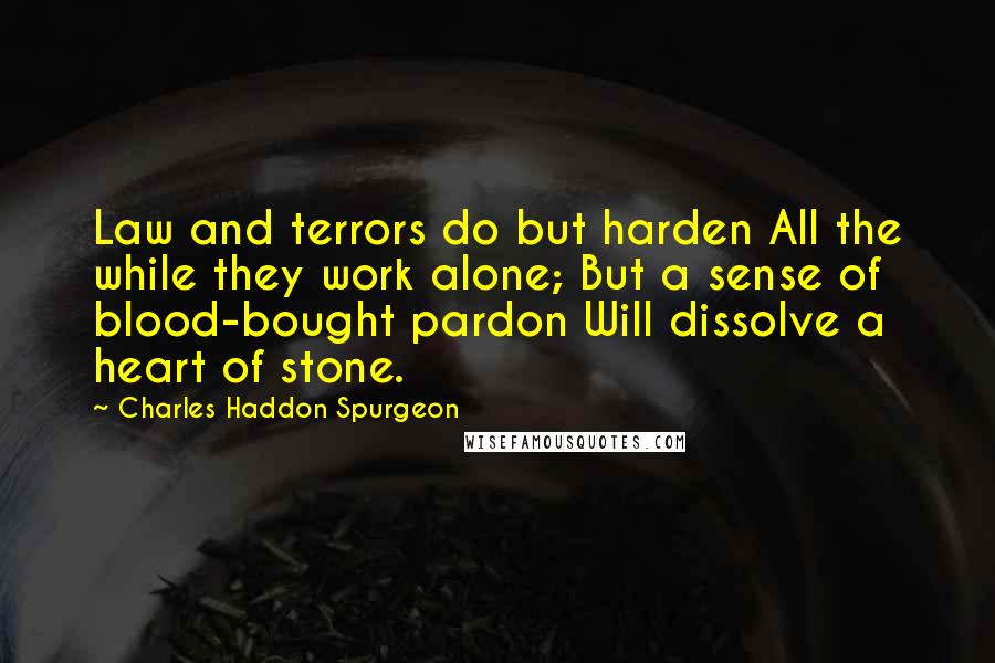 Charles Haddon Spurgeon Quotes: Law and terrors do but harden All the while they work alone; But a sense of blood-bought pardon Will dissolve a heart of stone.