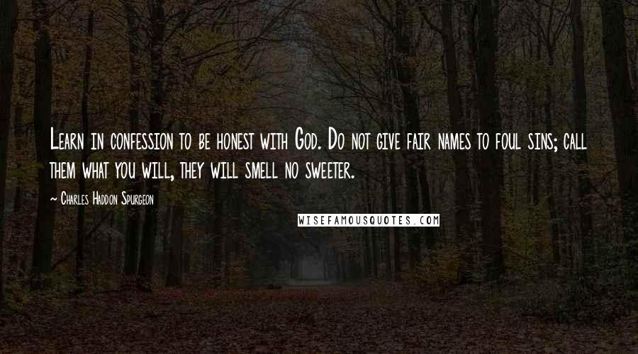 Charles Haddon Spurgeon Quotes: Learn in confession to be honest with God. Do not give fair names to foul sins; call them what you will, they will smell no sweeter.