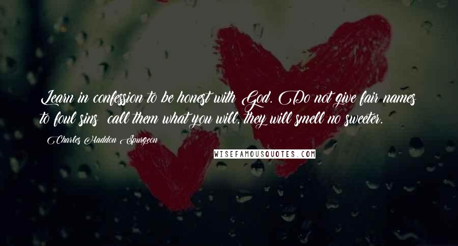 Charles Haddon Spurgeon Quotes: Learn in confession to be honest with God. Do not give fair names to foul sins; call them what you will, they will smell no sweeter.