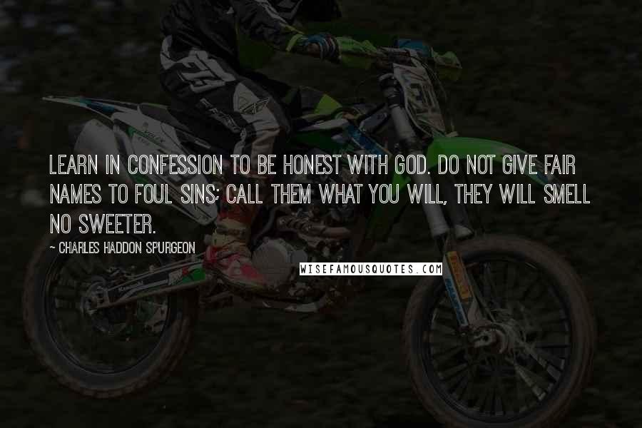 Charles Haddon Spurgeon Quotes: Learn in confession to be honest with God. Do not give fair names to foul sins; call them what you will, they will smell no sweeter.