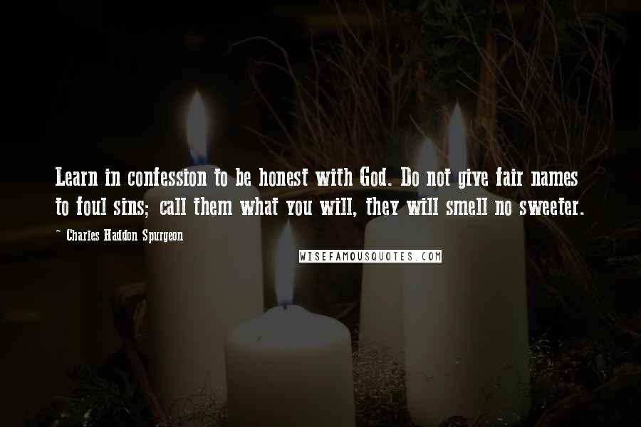 Charles Haddon Spurgeon Quotes: Learn in confession to be honest with God. Do not give fair names to foul sins; call them what you will, they will smell no sweeter.