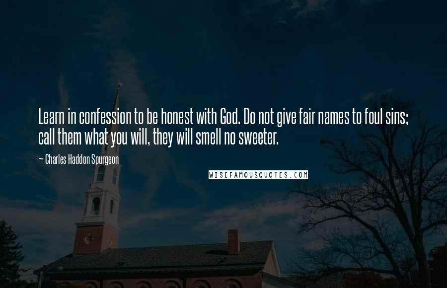 Charles Haddon Spurgeon Quotes: Learn in confession to be honest with God. Do not give fair names to foul sins; call them what you will, they will smell no sweeter.