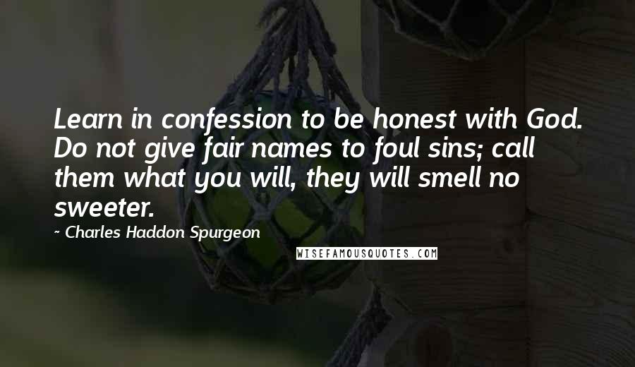 Charles Haddon Spurgeon Quotes: Learn in confession to be honest with God. Do not give fair names to foul sins; call them what you will, they will smell no sweeter.