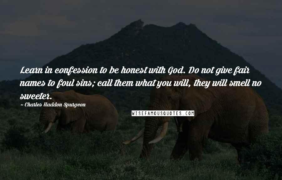 Charles Haddon Spurgeon Quotes: Learn in confession to be honest with God. Do not give fair names to foul sins; call them what you will, they will smell no sweeter.