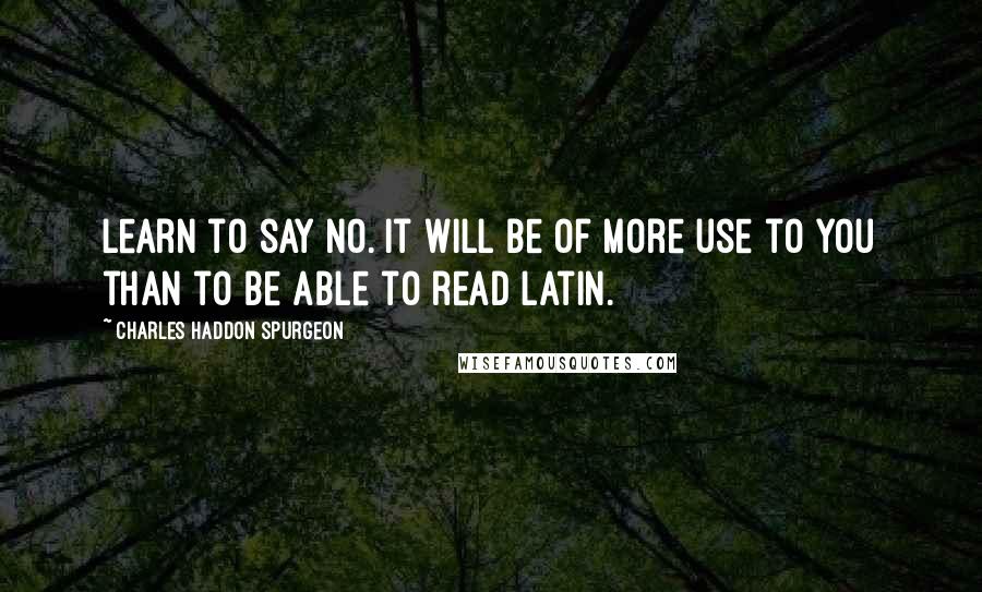 Charles Haddon Spurgeon Quotes: Learn to say no. It will be of more use to you than to be able to read Latin.