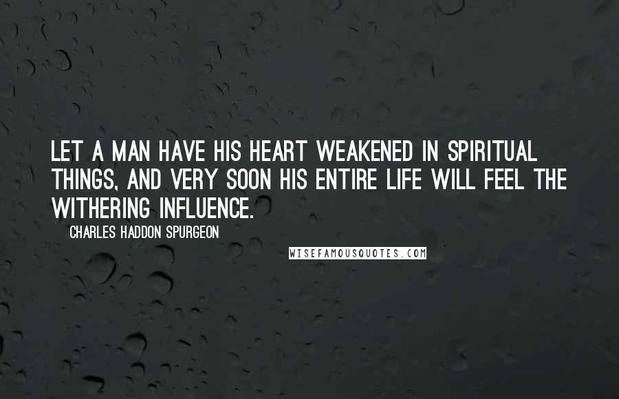 Charles Haddon Spurgeon Quotes: let a man have his heart weakened in spiritual things, and very soon his entire life will feel the withering influence.