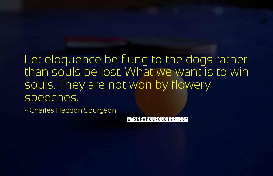 Charles Haddon Spurgeon Quotes: Let eloquence be flung to the dogs rather than souls be lost. What we want is to win souls. They are not won by flowery speeches.