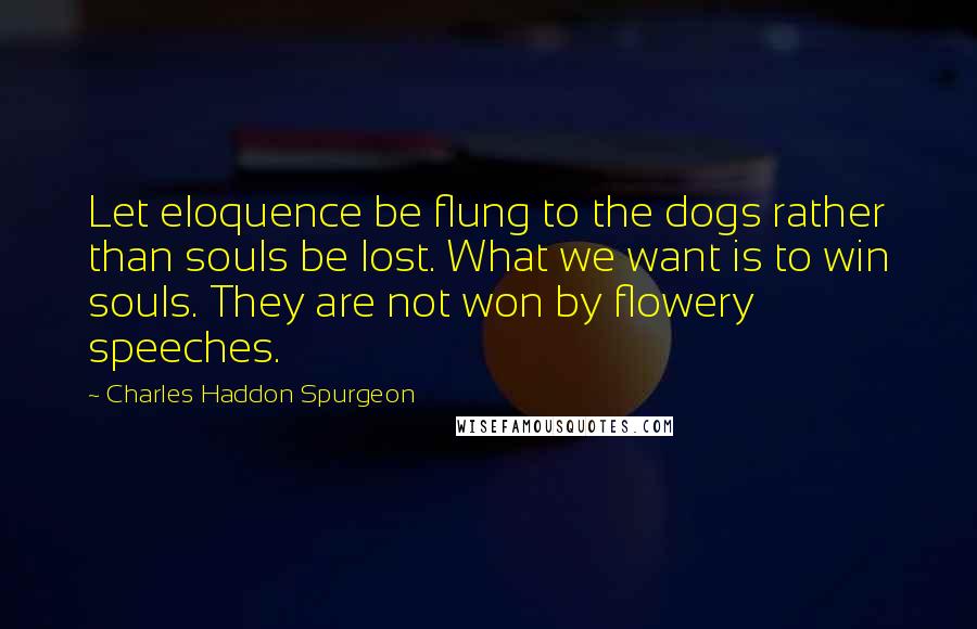 Charles Haddon Spurgeon Quotes: Let eloquence be flung to the dogs rather than souls be lost. What we want is to win souls. They are not won by flowery speeches.