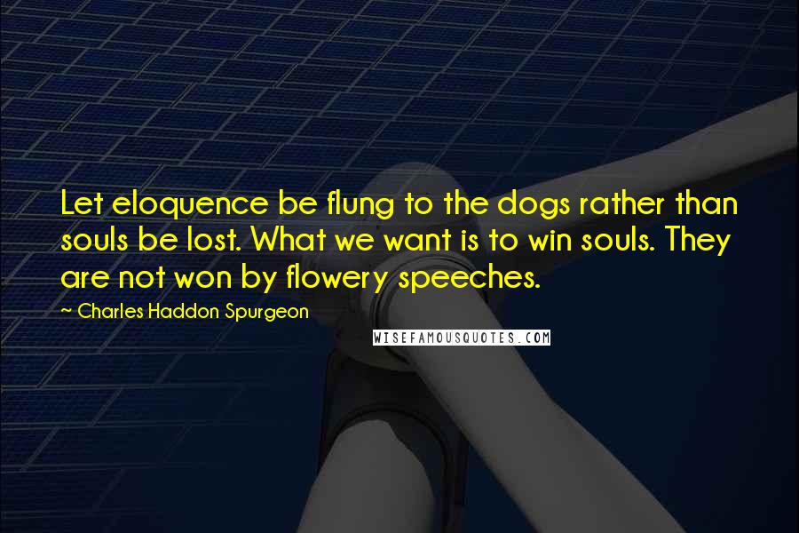 Charles Haddon Spurgeon Quotes: Let eloquence be flung to the dogs rather than souls be lost. What we want is to win souls. They are not won by flowery speeches.