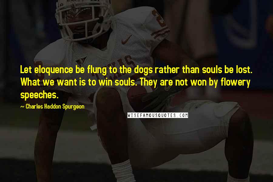 Charles Haddon Spurgeon Quotes: Let eloquence be flung to the dogs rather than souls be lost. What we want is to win souls. They are not won by flowery speeches.
