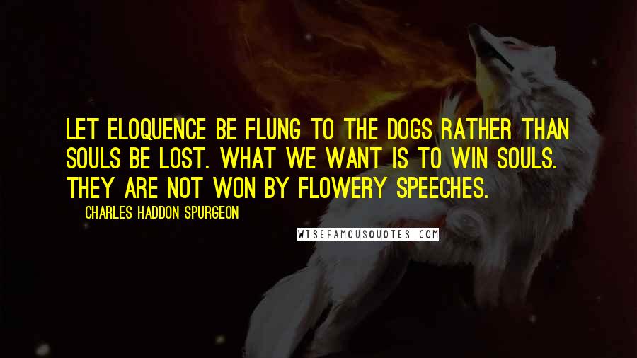 Charles Haddon Spurgeon Quotes: Let eloquence be flung to the dogs rather than souls be lost. What we want is to win souls. They are not won by flowery speeches.