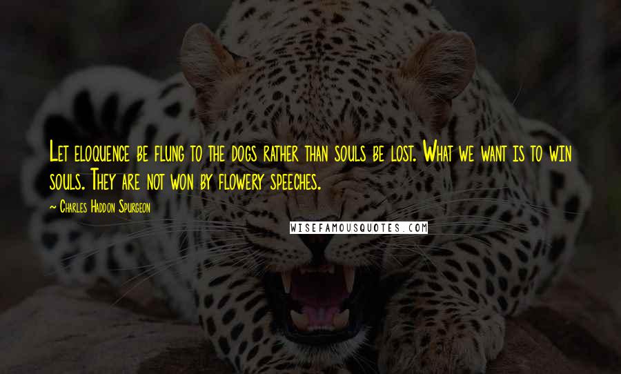 Charles Haddon Spurgeon Quotes: Let eloquence be flung to the dogs rather than souls be lost. What we want is to win souls. They are not won by flowery speeches.