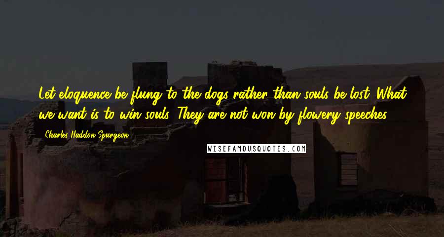 Charles Haddon Spurgeon Quotes: Let eloquence be flung to the dogs rather than souls be lost. What we want is to win souls. They are not won by flowery speeches.