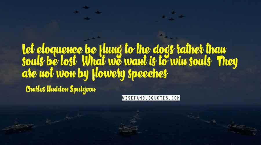 Charles Haddon Spurgeon Quotes: Let eloquence be flung to the dogs rather than souls be lost. What we want is to win souls. They are not won by flowery speeches.