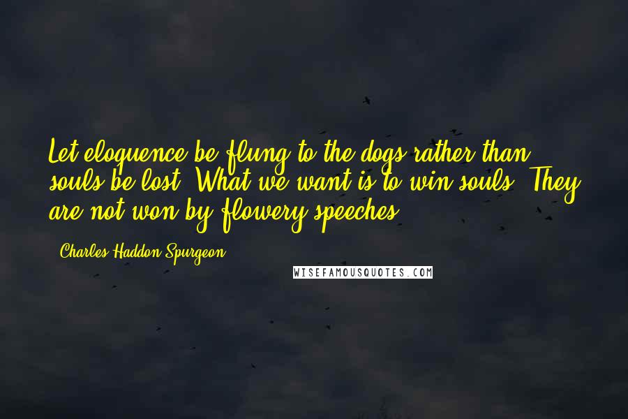 Charles Haddon Spurgeon Quotes: Let eloquence be flung to the dogs rather than souls be lost. What we want is to win souls. They are not won by flowery speeches.