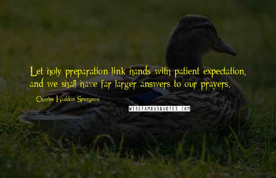 Charles Haddon Spurgeon Quotes: Let holy preparation link hands with patient expectation, and we shall have far larger answers to our prayers.