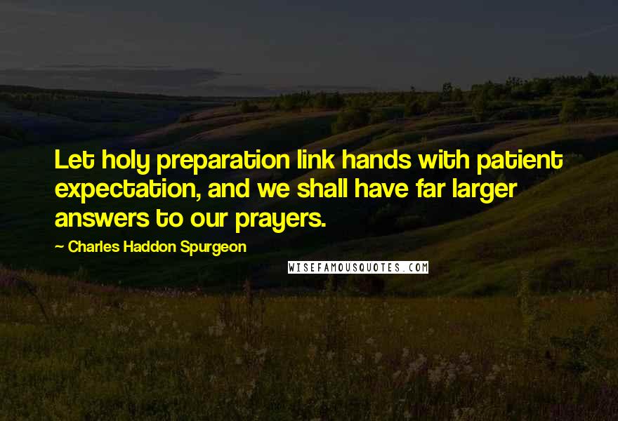 Charles Haddon Spurgeon Quotes: Let holy preparation link hands with patient expectation, and we shall have far larger answers to our prayers.