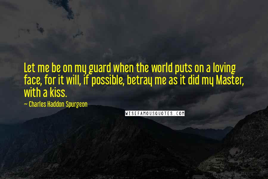 Charles Haddon Spurgeon Quotes: Let me be on my guard when the world puts on a loving face, for it will, if possible, betray me as it did my Master, with a kiss.