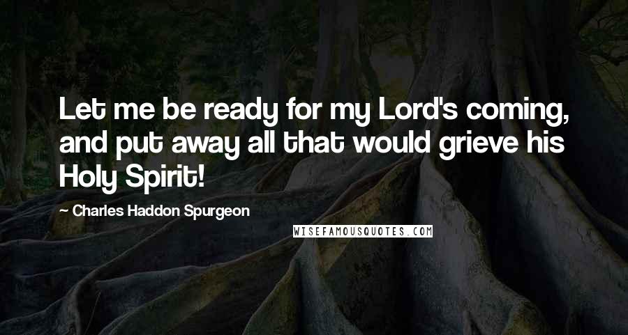 Charles Haddon Spurgeon Quotes: Let me be ready for my Lord's coming, and put away all that would grieve his Holy Spirit!