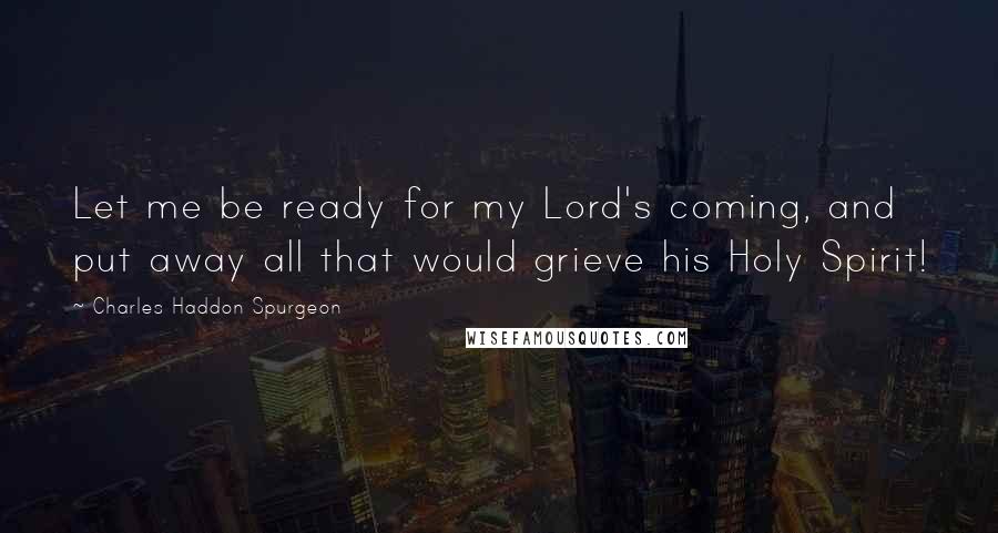 Charles Haddon Spurgeon Quotes: Let me be ready for my Lord's coming, and put away all that would grieve his Holy Spirit!