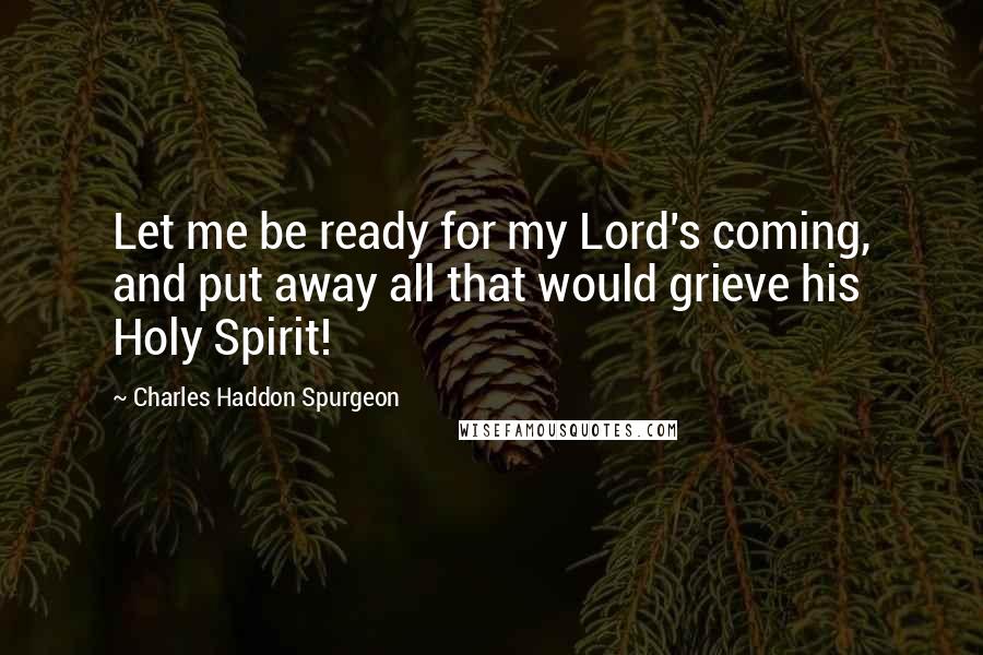 Charles Haddon Spurgeon Quotes: Let me be ready for my Lord's coming, and put away all that would grieve his Holy Spirit!