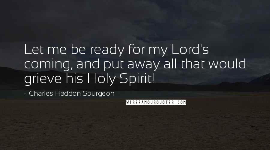 Charles Haddon Spurgeon Quotes: Let me be ready for my Lord's coming, and put away all that would grieve his Holy Spirit!