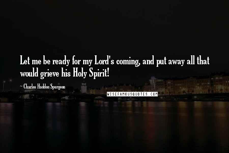 Charles Haddon Spurgeon Quotes: Let me be ready for my Lord's coming, and put away all that would grieve his Holy Spirit!