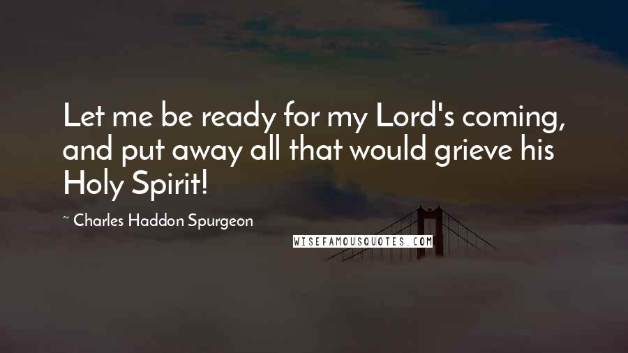 Charles Haddon Spurgeon Quotes: Let me be ready for my Lord's coming, and put away all that would grieve his Holy Spirit!