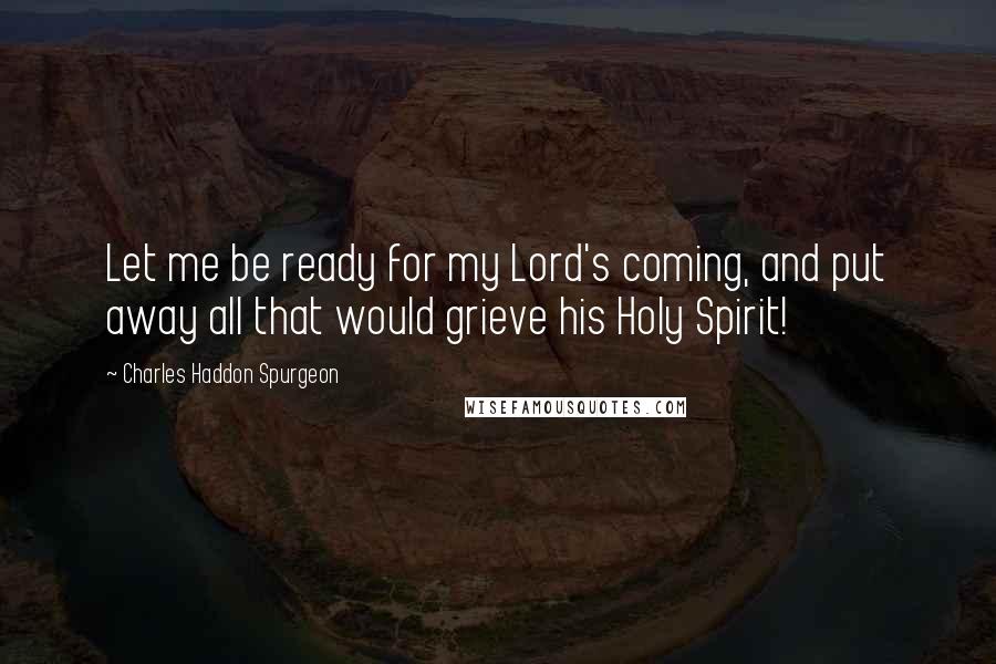 Charles Haddon Spurgeon Quotes: Let me be ready for my Lord's coming, and put away all that would grieve his Holy Spirit!