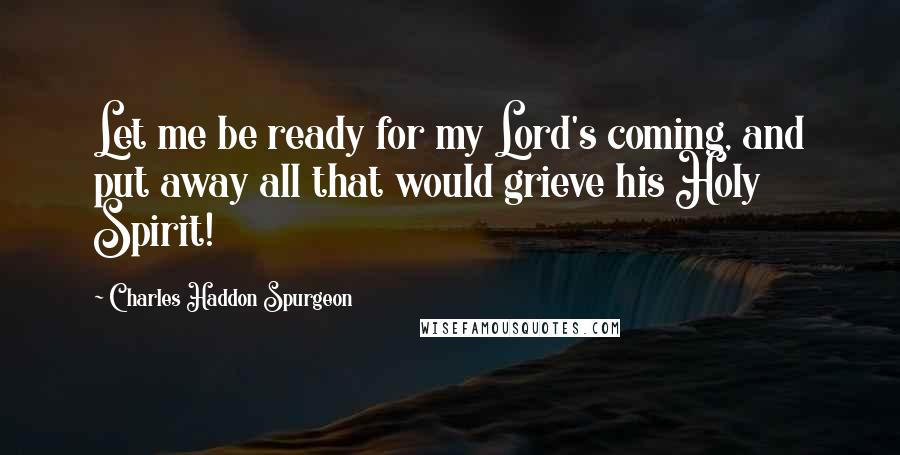 Charles Haddon Spurgeon Quotes: Let me be ready for my Lord's coming, and put away all that would grieve his Holy Spirit!