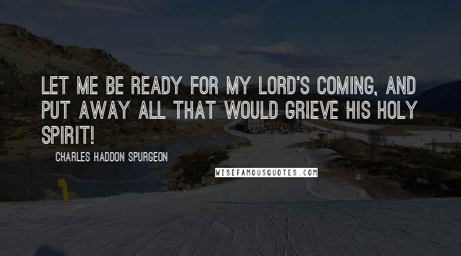 Charles Haddon Spurgeon Quotes: Let me be ready for my Lord's coming, and put away all that would grieve his Holy Spirit!