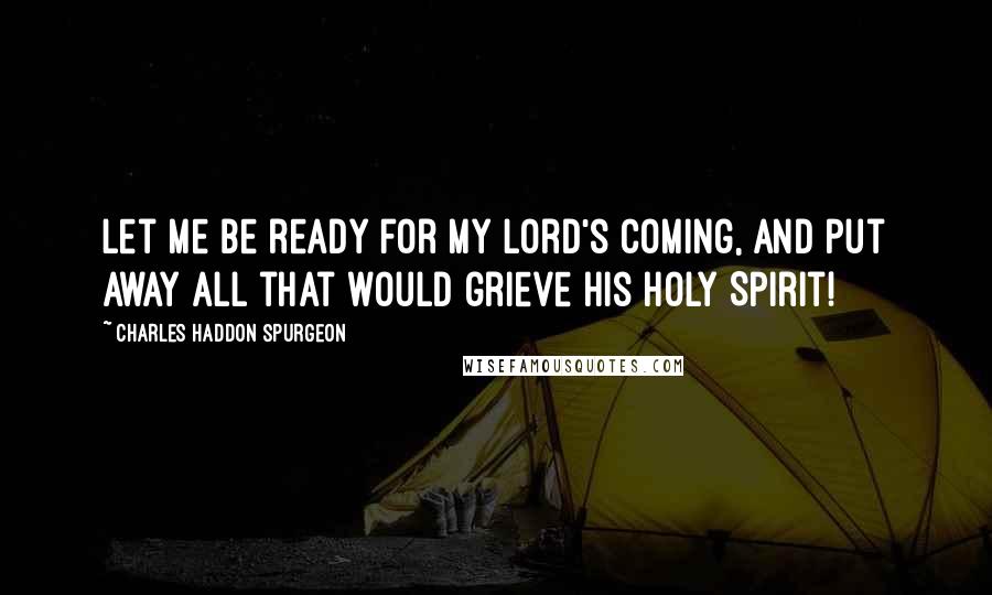 Charles Haddon Spurgeon Quotes: Let me be ready for my Lord's coming, and put away all that would grieve his Holy Spirit!