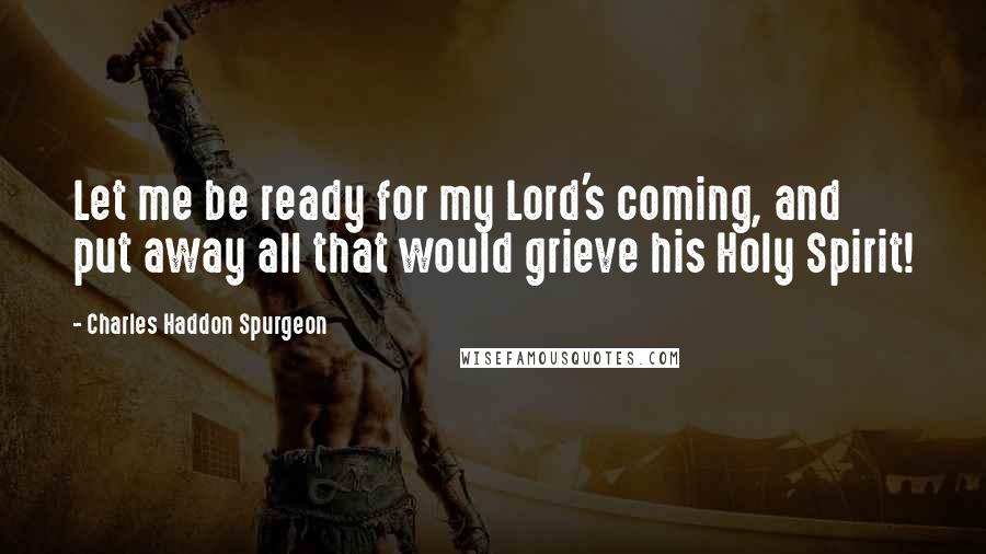 Charles Haddon Spurgeon Quotes: Let me be ready for my Lord's coming, and put away all that would grieve his Holy Spirit!