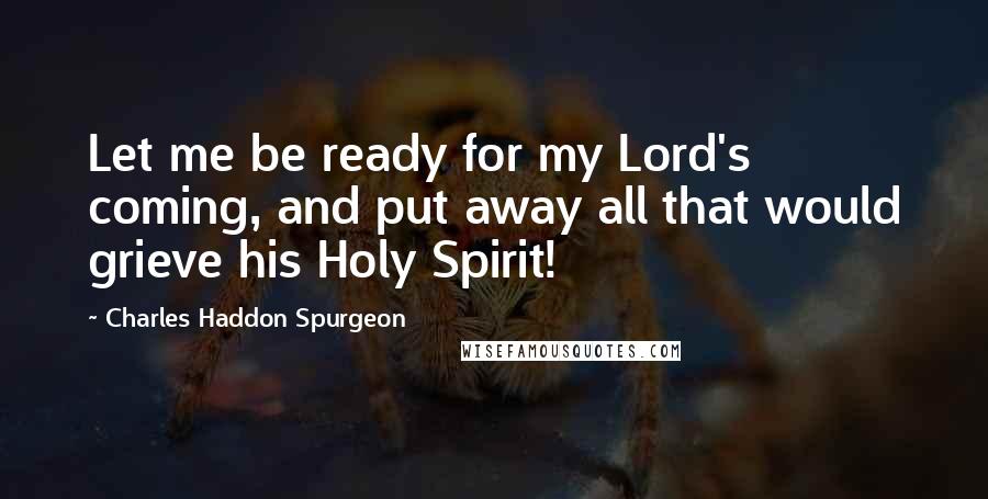 Charles Haddon Spurgeon Quotes: Let me be ready for my Lord's coming, and put away all that would grieve his Holy Spirit!