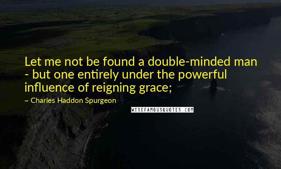 Charles Haddon Spurgeon Quotes: Let me not be found a double-minded man - but one entirely under the powerful influence of reigning grace;