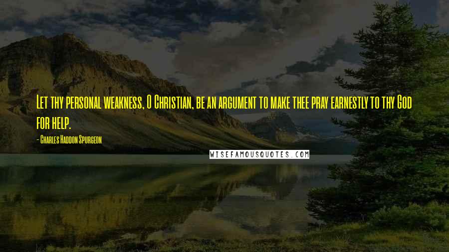 Charles Haddon Spurgeon Quotes: Let thy personal weakness, O Christian, be an argument to make thee pray earnestly to thy God for help.