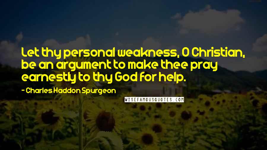 Charles Haddon Spurgeon Quotes: Let thy personal weakness, O Christian, be an argument to make thee pray earnestly to thy God for help.