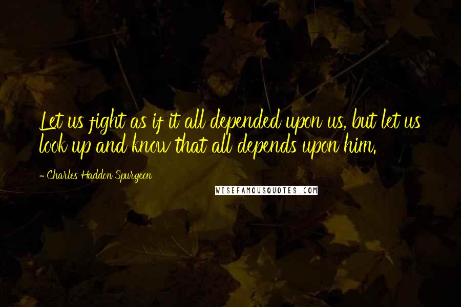 Charles Haddon Spurgeon Quotes: Let us fight as if it all depended upon us, but let us look up and know that all depends upon him.