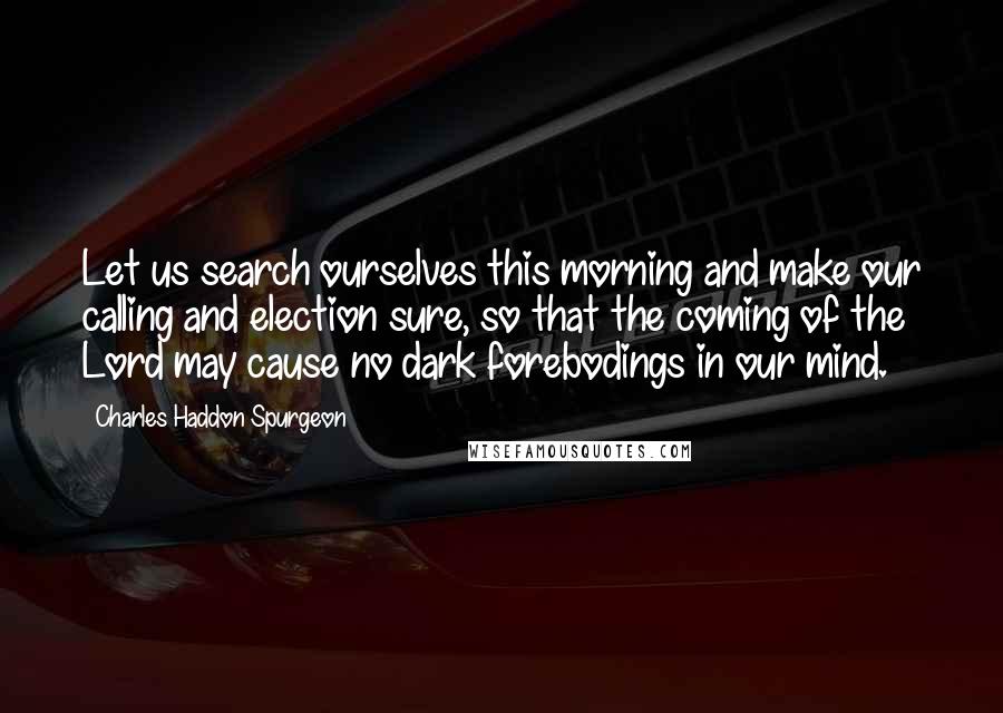 Charles Haddon Spurgeon Quotes: Let us search ourselves this morning and make our calling and election sure, so that the coming of the Lord may cause no dark forebodings in our mind.