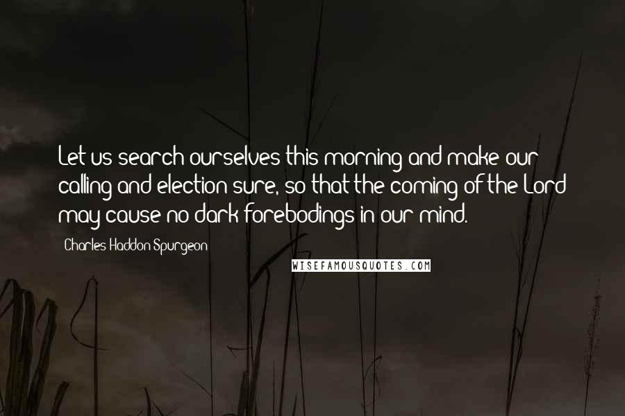 Charles Haddon Spurgeon Quotes: Let us search ourselves this morning and make our calling and election sure, so that the coming of the Lord may cause no dark forebodings in our mind.